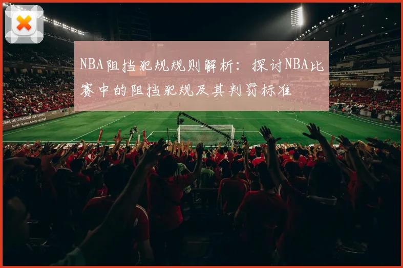 NBA阻挡犯规规则解析：探讨NBA比赛中的阻挡犯规及其判罚标准