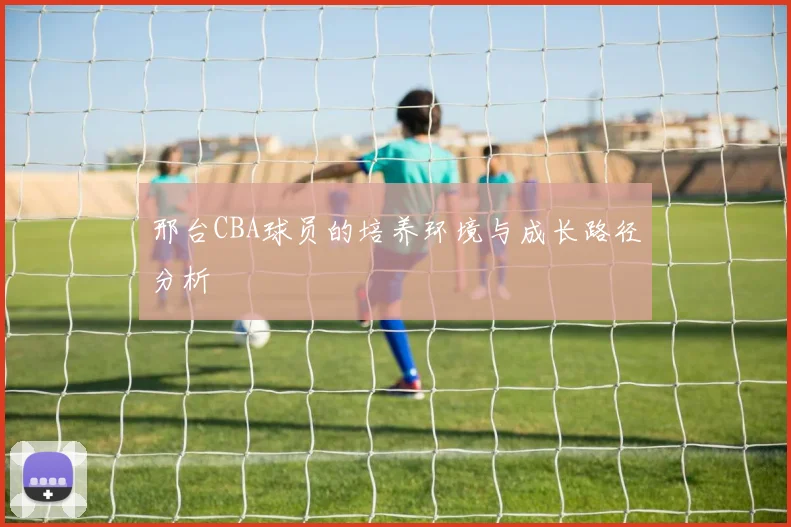 邢台CBA球员的培养环境与成长路径分析