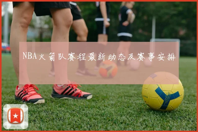 NBA火箭队赛程最新动态及赛事安排