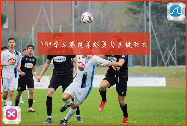 NBA季后赛绝杀球员与关键时刻