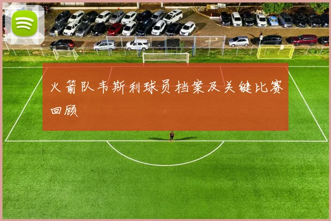 火箭队韦斯利球员档案及关键比赛回顾