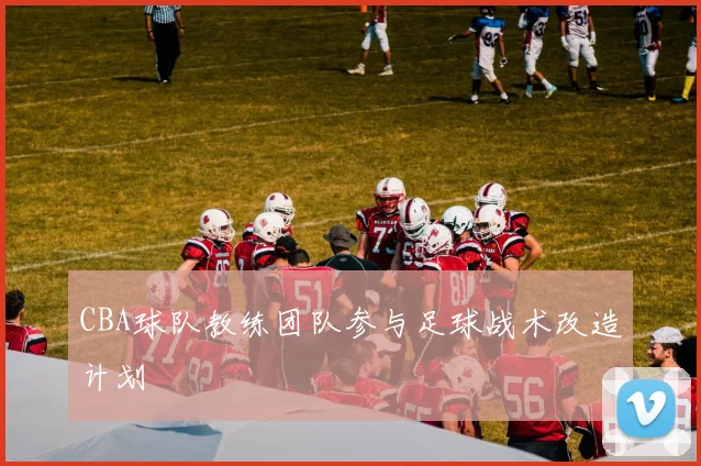 CBA球队教练团队参与足球战术改造计划