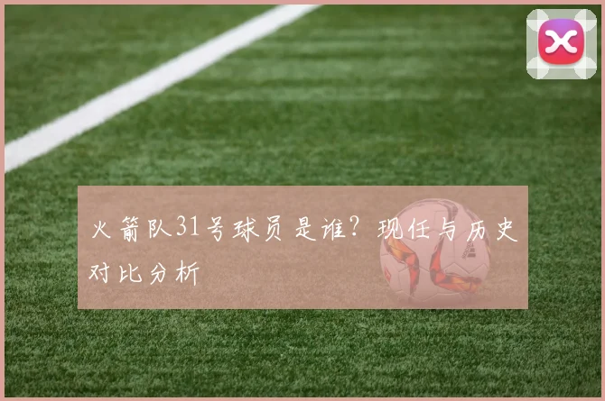 火箭队31号球员是谁？现任与历史对比分析