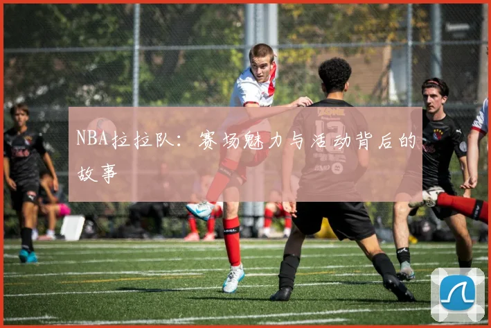 NBA拉拉队：赛场魅力与活动背后的故事