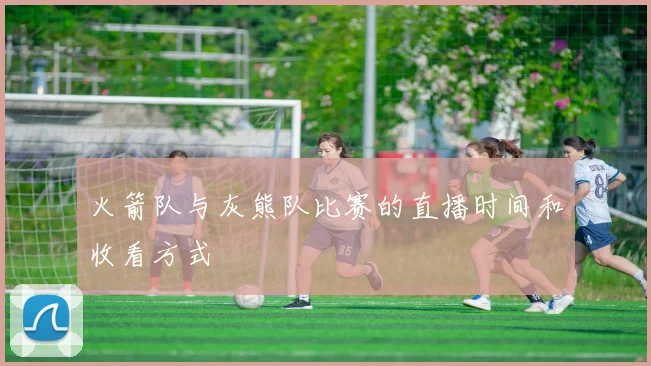 火箭队与灰熊队比赛的直播时间和收看方式