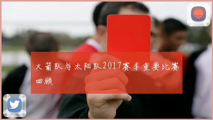 火箭队与太阳队2017赛季重要比赛回顾