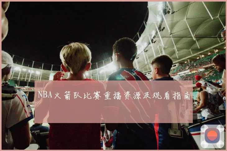 NBA火箭队比赛重播资源及观看指南