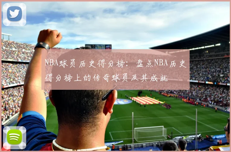 NBA球员历史得分榜：盘点NBA历史得分榜上的传奇球员及其成就