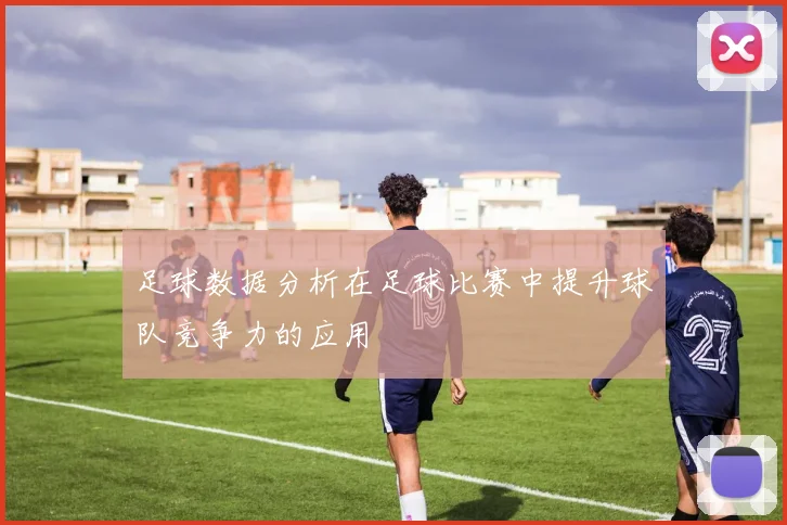 足球数据分析在足球比赛中提升球队竞争力的应用