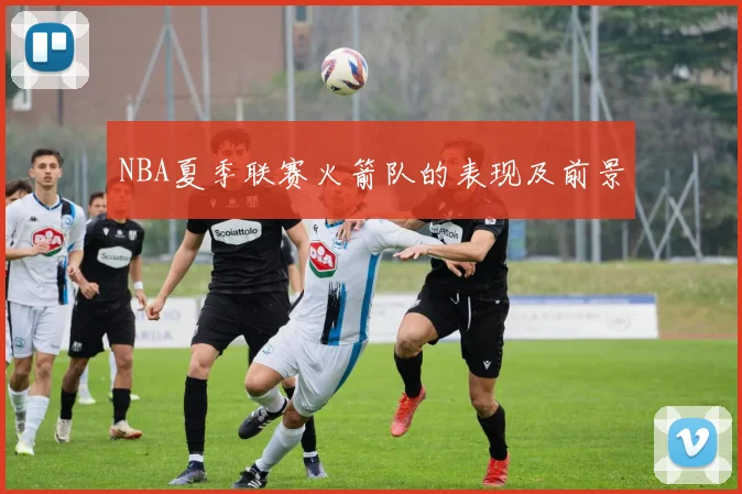 NBA夏季联赛火箭队的表现及前景