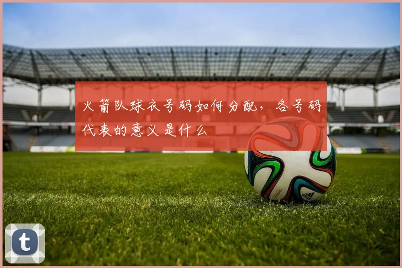 火箭队球衣号码如何分配,各号码代表的意义是什么